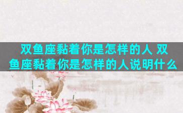 双鱼座黏着你是怎样的人 双鱼座黏着你是怎样的人说明什么